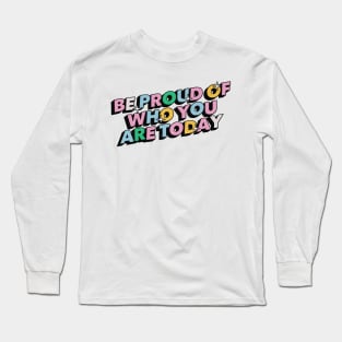 Be proud of who you are today - Positive Vibes Motivation Quote Long Sleeve T-Shirt